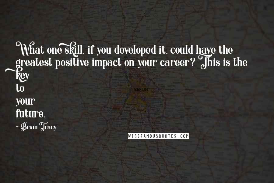 Brian Tracy Quotes: What one skill, if you developed it, could have the greatest positive impact on your career? This is the key to your future.