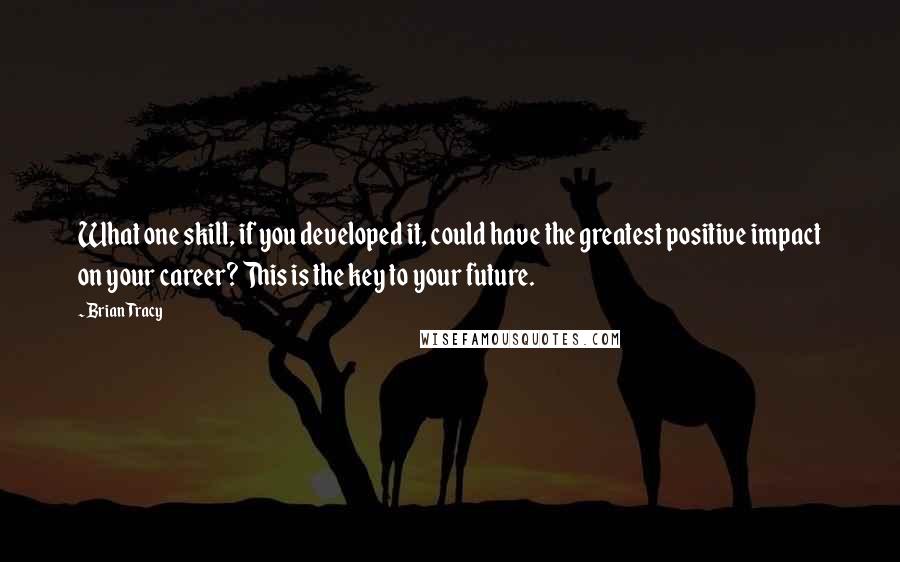 Brian Tracy Quotes: What one skill, if you developed it, could have the greatest positive impact on your career? This is the key to your future.