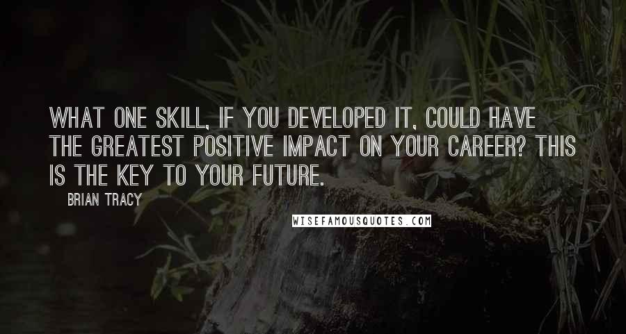 Brian Tracy Quotes: What one skill, if you developed it, could have the greatest positive impact on your career? This is the key to your future.