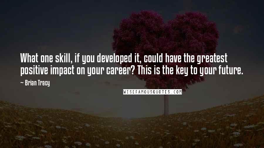 Brian Tracy Quotes: What one skill, if you developed it, could have the greatest positive impact on your career? This is the key to your future.