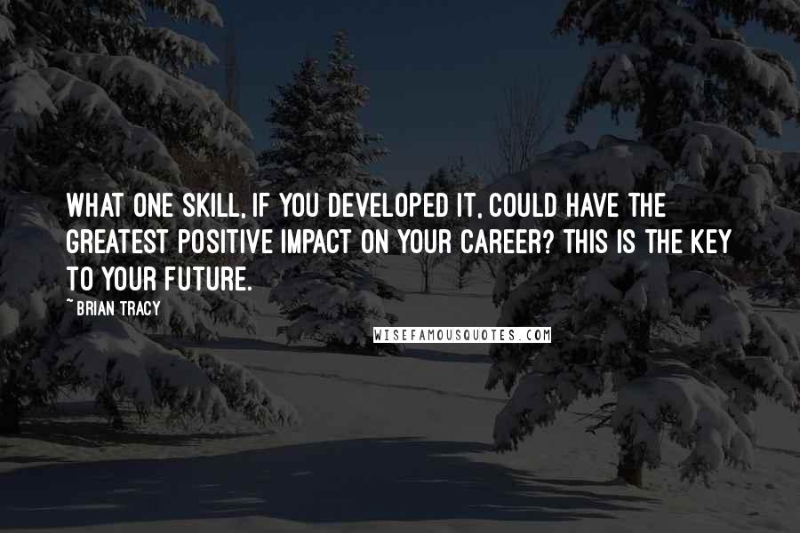 Brian Tracy Quotes: What one skill, if you developed it, could have the greatest positive impact on your career? This is the key to your future.