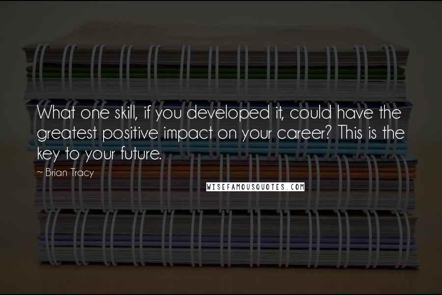 Brian Tracy Quotes: What one skill, if you developed it, could have the greatest positive impact on your career? This is the key to your future.