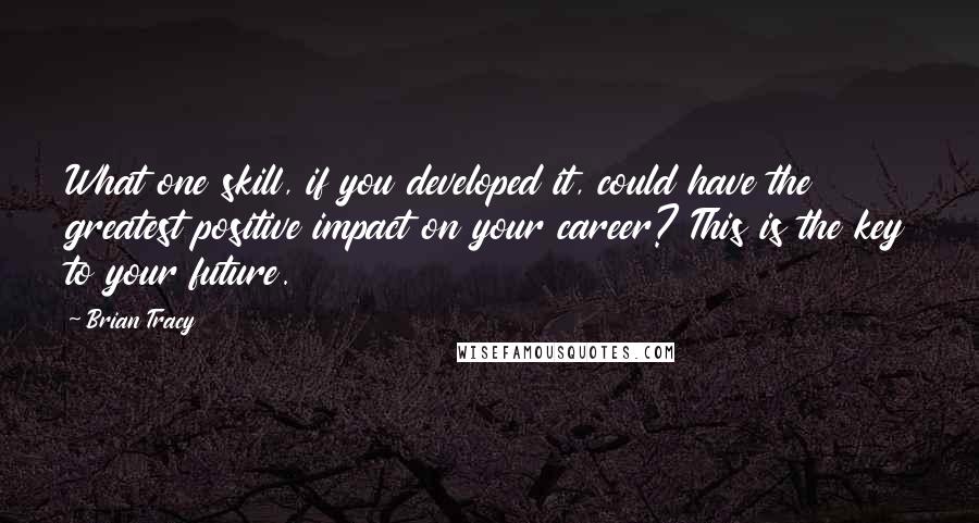 Brian Tracy Quotes: What one skill, if you developed it, could have the greatest positive impact on your career? This is the key to your future.