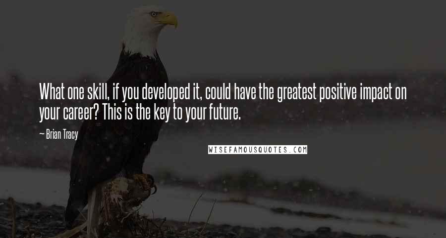 Brian Tracy Quotes: What one skill, if you developed it, could have the greatest positive impact on your career? This is the key to your future.