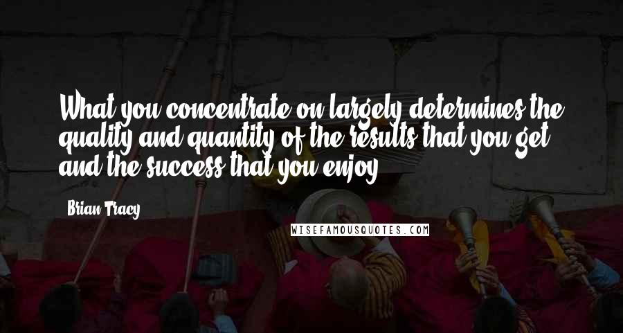 Brian Tracy Quotes: What you concentrate on largely determines the quality and quantity of the results that you get and the success that you enjoy.