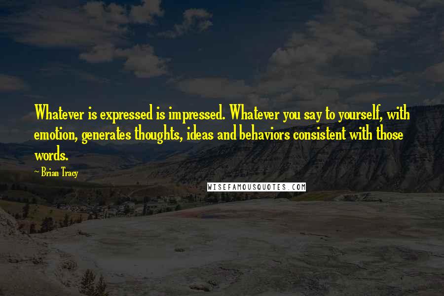 Brian Tracy Quotes: Whatever is expressed is impressed. Whatever you say to yourself, with emotion, generates thoughts, ideas and behaviors consistent with those words.