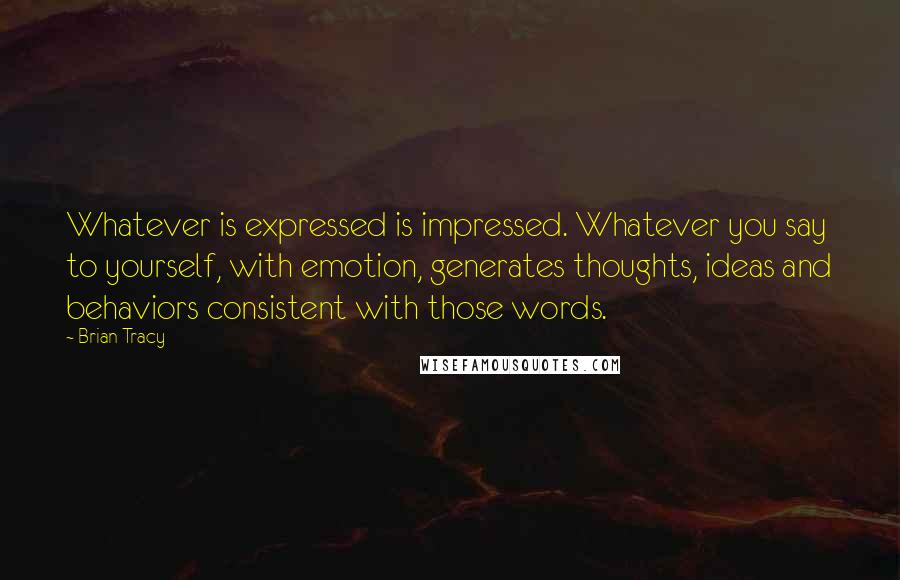 Brian Tracy Quotes: Whatever is expressed is impressed. Whatever you say to yourself, with emotion, generates thoughts, ideas and behaviors consistent with those words.