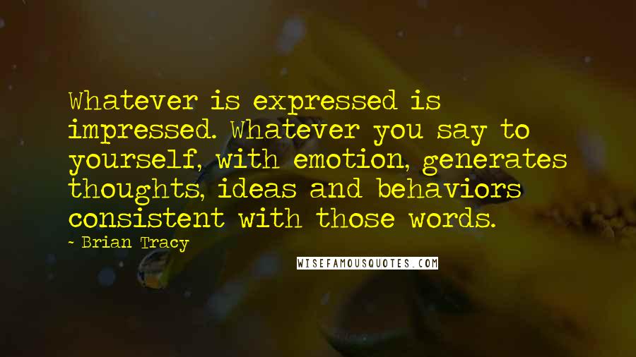 Brian Tracy Quotes: Whatever is expressed is impressed. Whatever you say to yourself, with emotion, generates thoughts, ideas and behaviors consistent with those words.