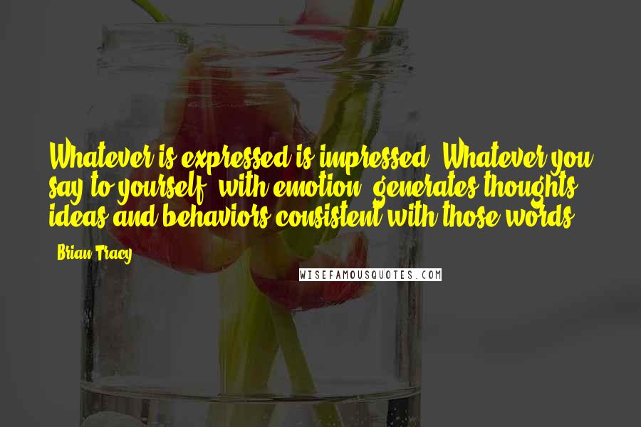 Brian Tracy Quotes: Whatever is expressed is impressed. Whatever you say to yourself, with emotion, generates thoughts, ideas and behaviors consistent with those words.