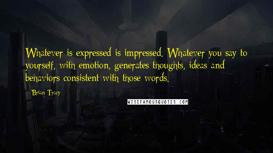 Brian Tracy Quotes: Whatever is expressed is impressed. Whatever you say to yourself, with emotion, generates thoughts, ideas and behaviors consistent with those words.