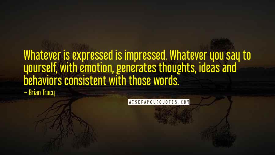 Brian Tracy Quotes: Whatever is expressed is impressed. Whatever you say to yourself, with emotion, generates thoughts, ideas and behaviors consistent with those words.