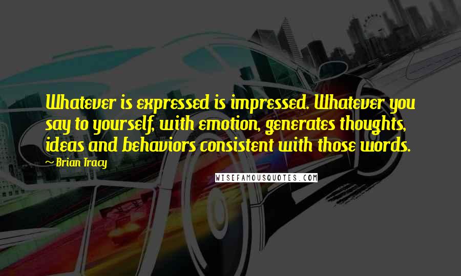 Brian Tracy Quotes: Whatever is expressed is impressed. Whatever you say to yourself, with emotion, generates thoughts, ideas and behaviors consistent with those words.