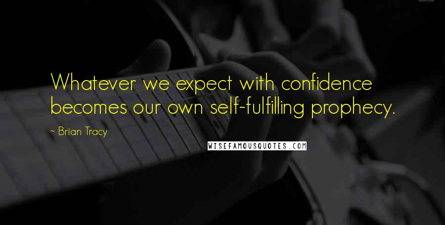 Brian Tracy Quotes: Whatever we expect with confidence becomes our own self-fulfilling prophecy.