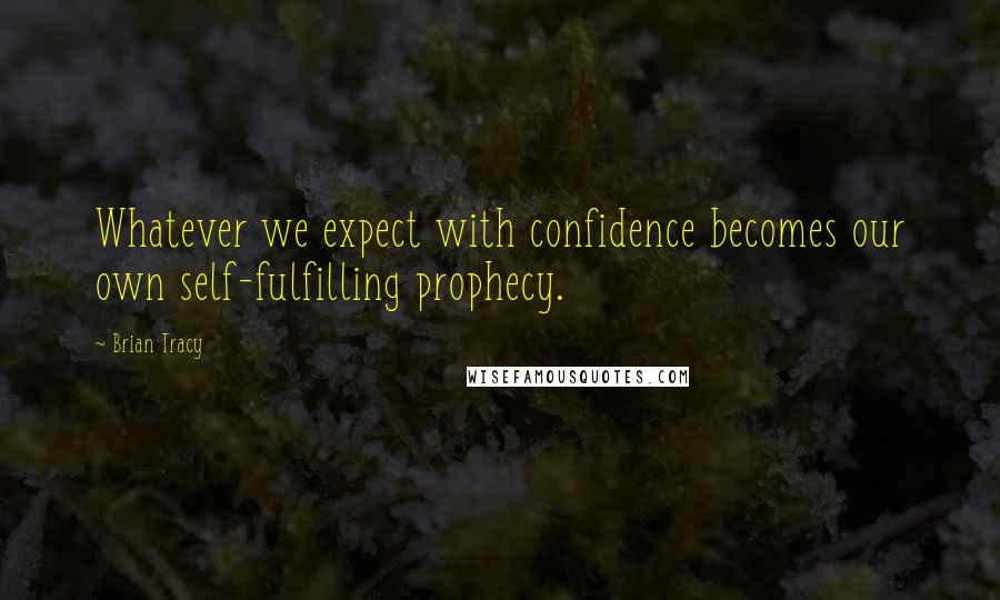 Brian Tracy Quotes: Whatever we expect with confidence becomes our own self-fulfilling prophecy.