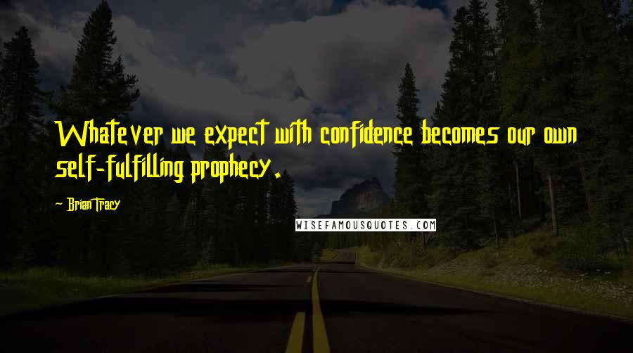 Brian Tracy Quotes: Whatever we expect with confidence becomes our own self-fulfilling prophecy.