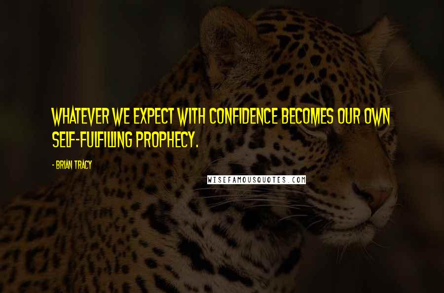 Brian Tracy Quotes: Whatever we expect with confidence becomes our own self-fulfilling prophecy.