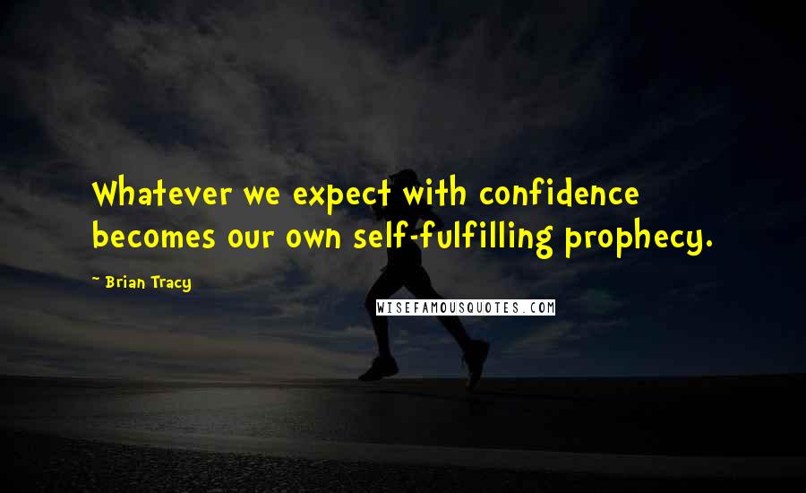 Brian Tracy Quotes: Whatever we expect with confidence becomes our own self-fulfilling prophecy.