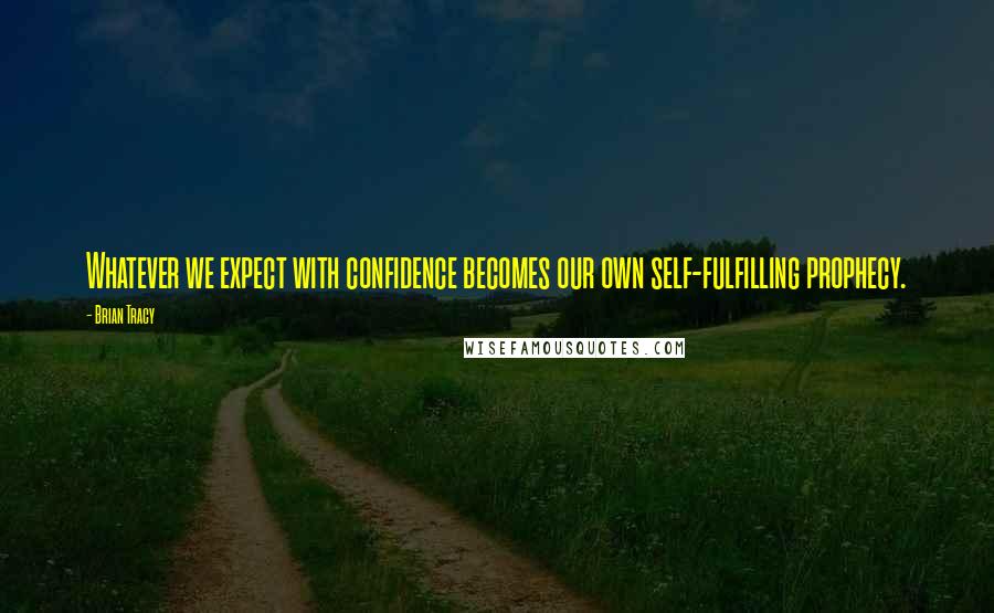 Brian Tracy Quotes: Whatever we expect with confidence becomes our own self-fulfilling prophecy.