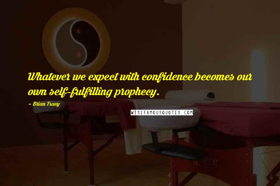 Brian Tracy Quotes: Whatever we expect with confidence becomes our own self-fulfilling prophecy.