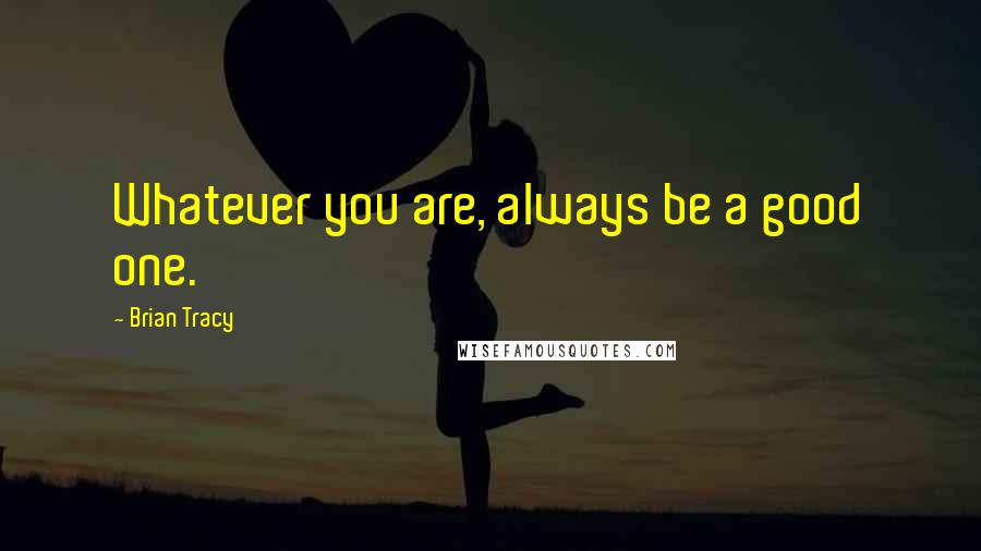 Brian Tracy Quotes: Whatever you are, always be a good one.