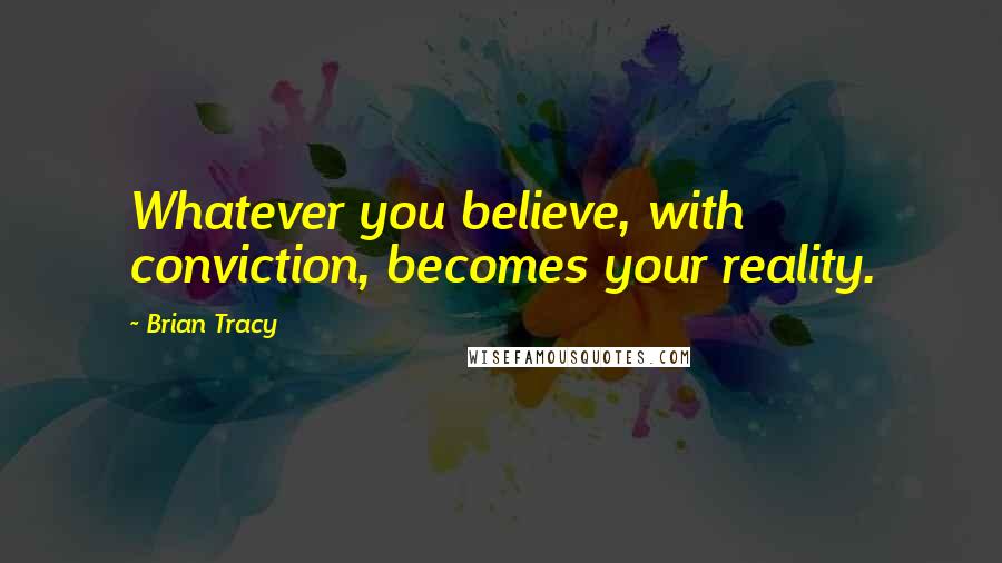 Brian Tracy Quotes: Whatever you believe, with conviction, becomes your reality.
