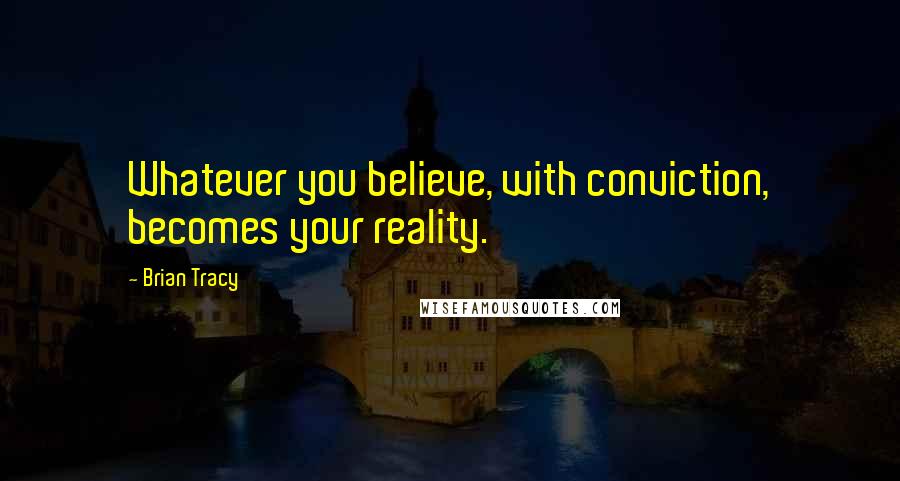 Brian Tracy Quotes: Whatever you believe, with conviction, becomes your reality.