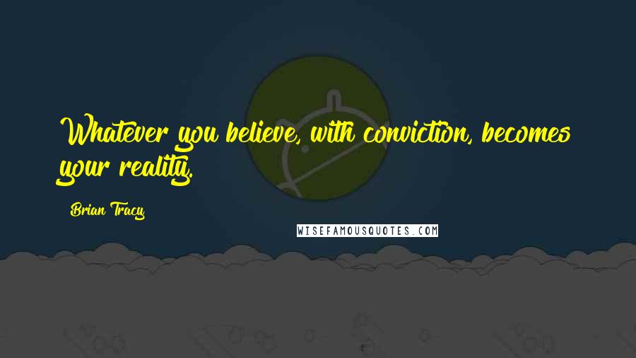 Brian Tracy Quotes: Whatever you believe, with conviction, becomes your reality.