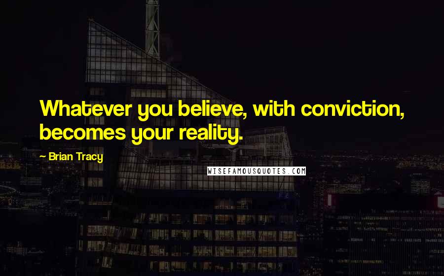 Brian Tracy Quotes: Whatever you believe, with conviction, becomes your reality.