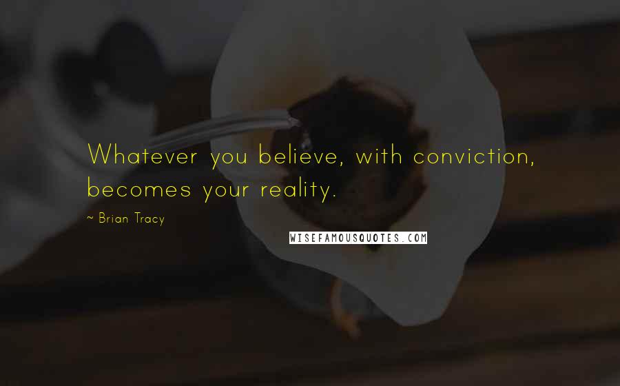 Brian Tracy Quotes: Whatever you believe, with conviction, becomes your reality.
