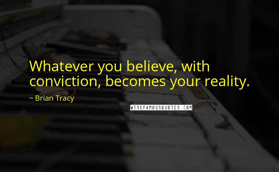 Brian Tracy Quotes: Whatever you believe, with conviction, becomes your reality.