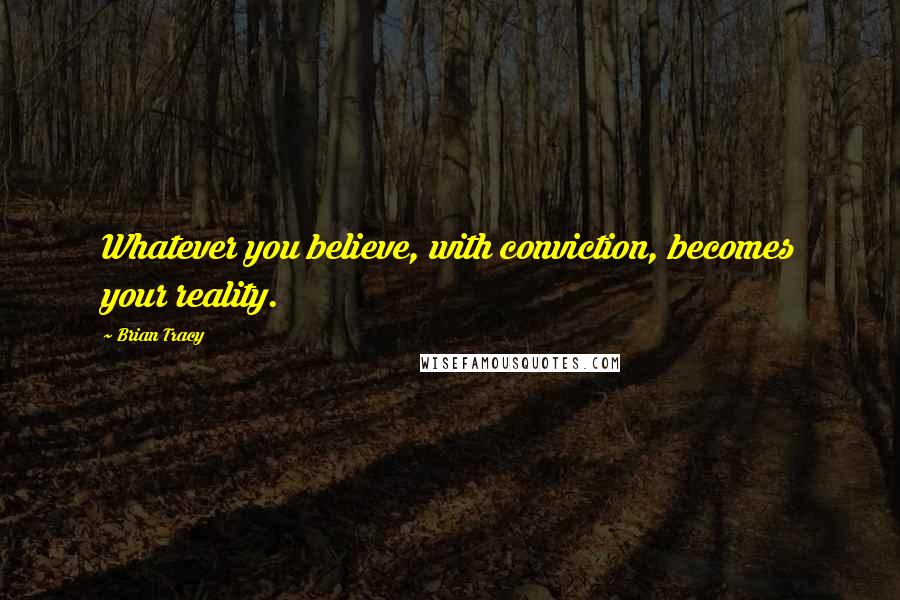 Brian Tracy Quotes: Whatever you believe, with conviction, becomes your reality.