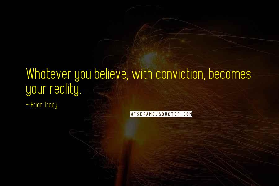Brian Tracy Quotes: Whatever you believe, with conviction, becomes your reality.