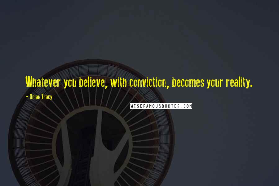 Brian Tracy Quotes: Whatever you believe, with conviction, becomes your reality.
