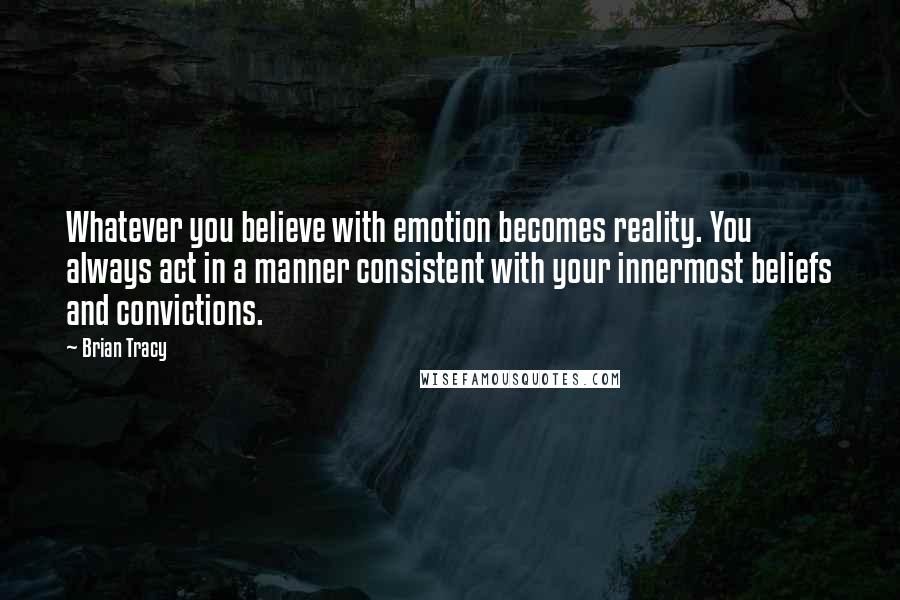 Brian Tracy Quotes: Whatever you believe with emotion becomes reality. You always act in a manner consistent with your innermost beliefs and convictions.