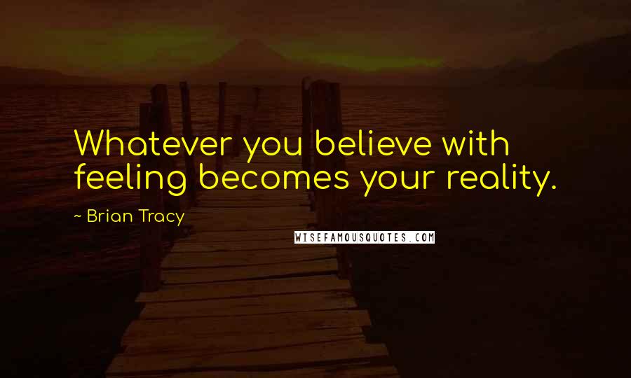 Brian Tracy Quotes: Whatever you believe with feeling becomes your reality.