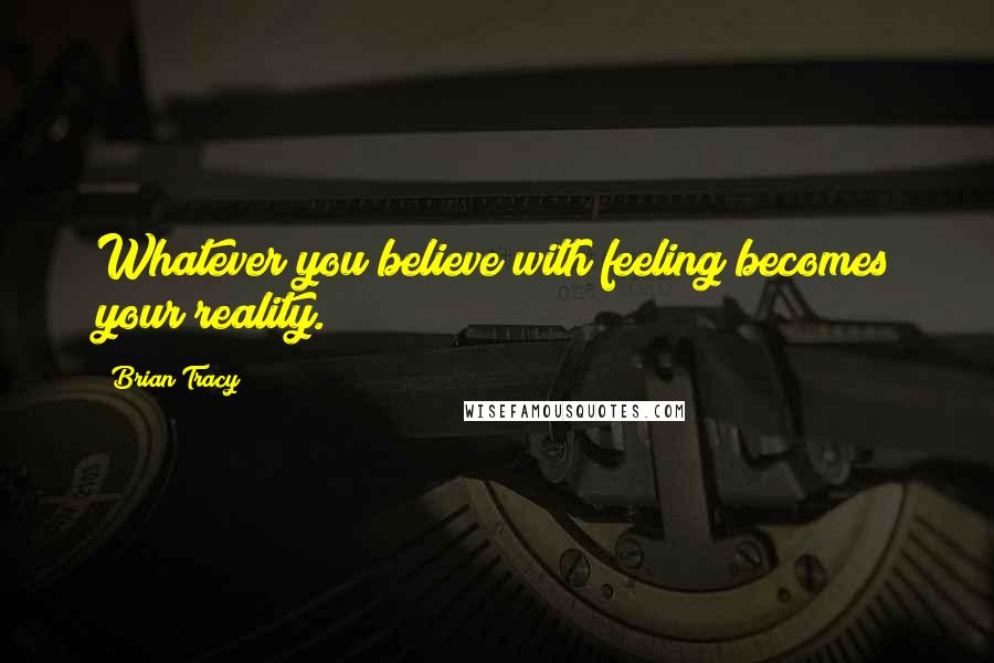 Brian Tracy Quotes: Whatever you believe with feeling becomes your reality.
