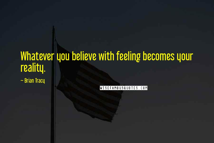 Brian Tracy Quotes: Whatever you believe with feeling becomes your reality.