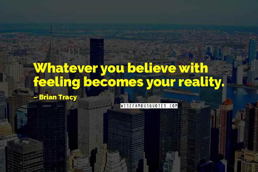 Brian Tracy Quotes: Whatever you believe with feeling becomes your reality.