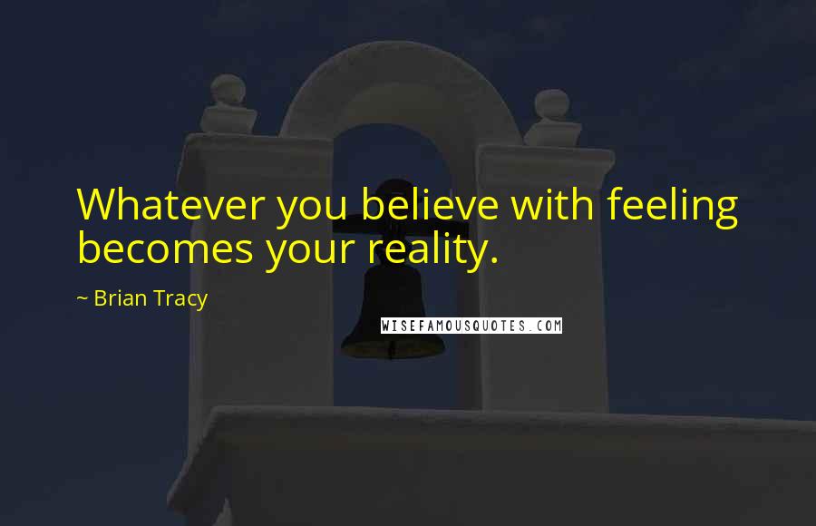 Brian Tracy Quotes: Whatever you believe with feeling becomes your reality.