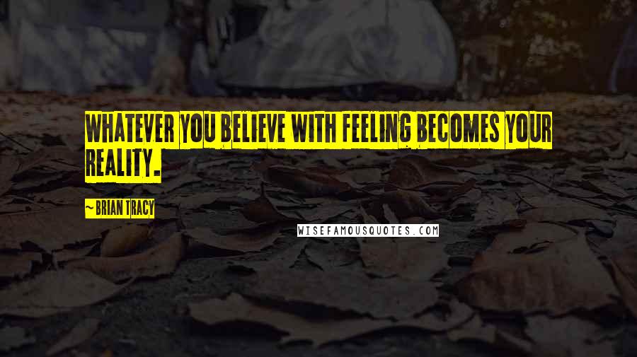 Brian Tracy Quotes: Whatever you believe with feeling becomes your reality.