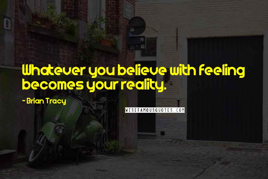 Brian Tracy Quotes: Whatever you believe with feeling becomes your reality.