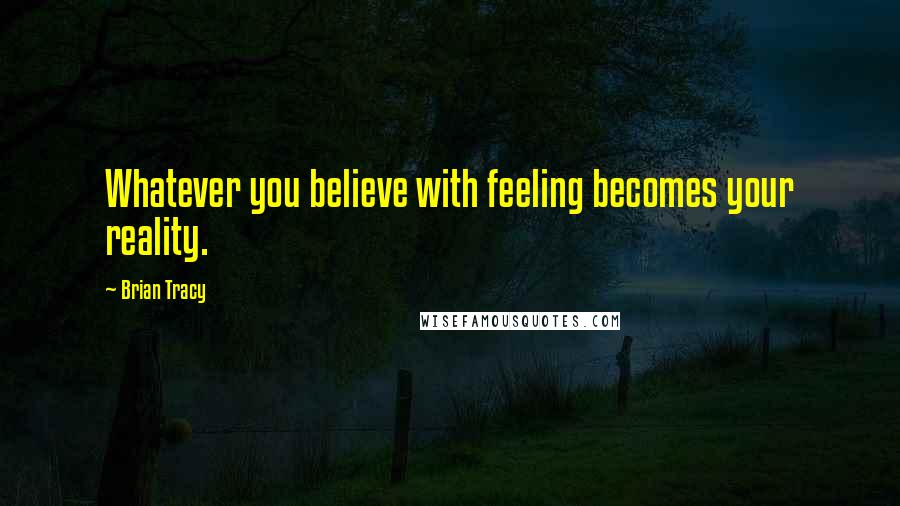 Brian Tracy Quotes: Whatever you believe with feeling becomes your reality.