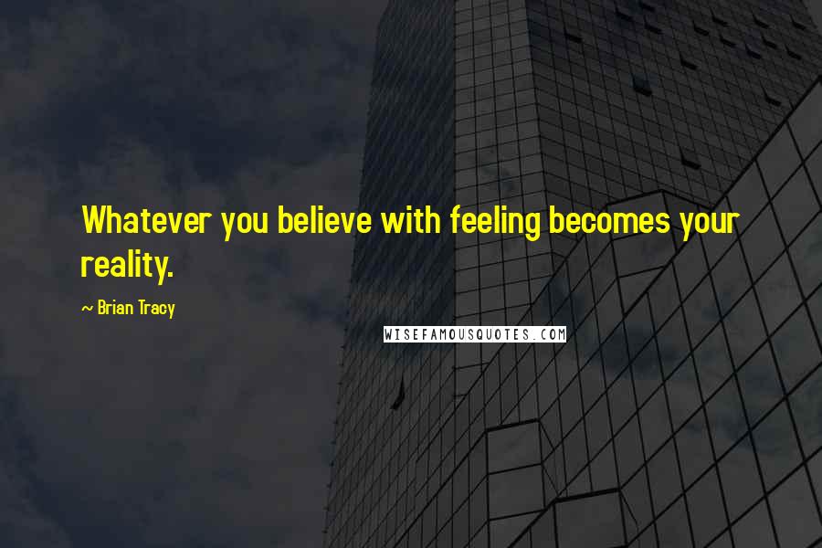 Brian Tracy Quotes: Whatever you believe with feeling becomes your reality.