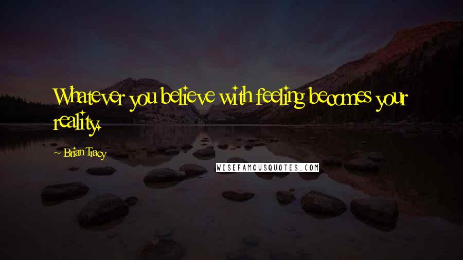 Brian Tracy Quotes: Whatever you believe with feeling becomes your reality.