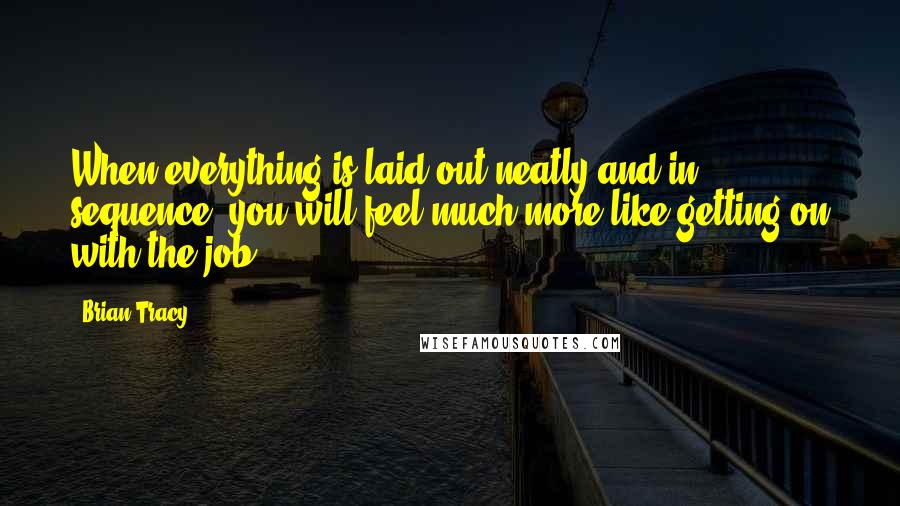 Brian Tracy Quotes: When everything is laid out neatly and in sequence, you will feel much more like getting on with the job.