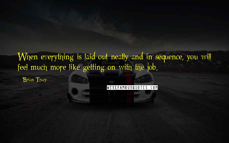 Brian Tracy Quotes: When everything is laid out neatly and in sequence, you will feel much more like getting on with the job.