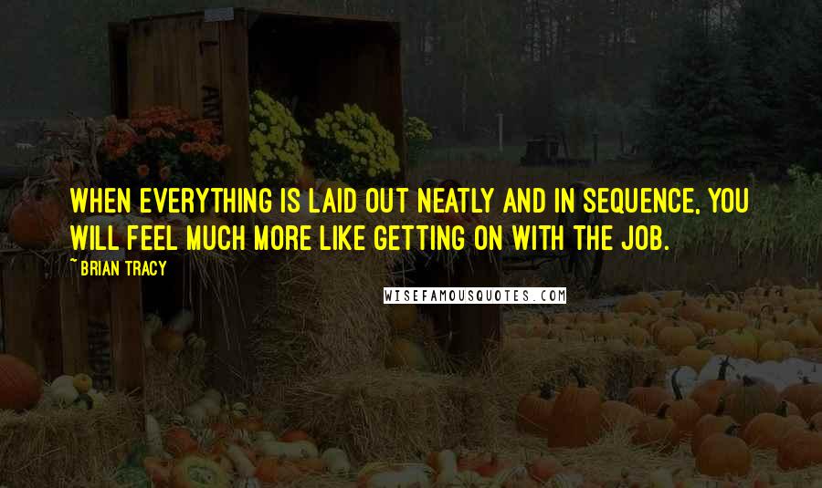 Brian Tracy Quotes: When everything is laid out neatly and in sequence, you will feel much more like getting on with the job.