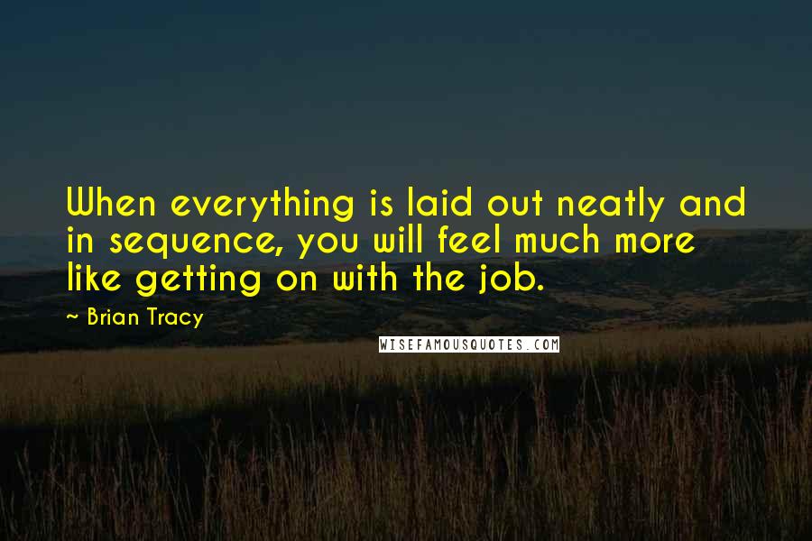 Brian Tracy Quotes: When everything is laid out neatly and in sequence, you will feel much more like getting on with the job.