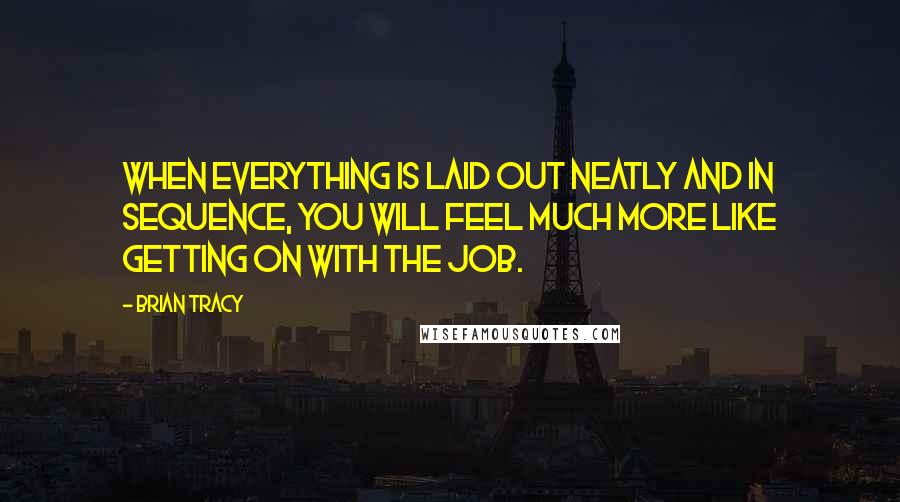 Brian Tracy Quotes: When everything is laid out neatly and in sequence, you will feel much more like getting on with the job.