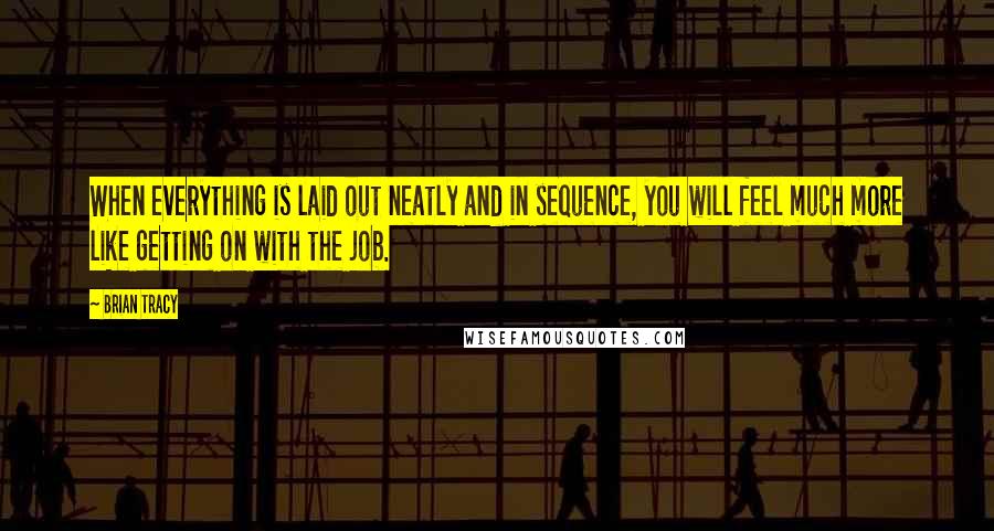 Brian Tracy Quotes: When everything is laid out neatly and in sequence, you will feel much more like getting on with the job.